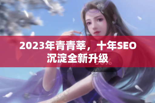 2023年青青莘，十年SEO沉淀全新升级