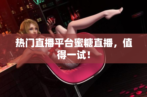 热门直播平台蜜糖直播，值得一试！