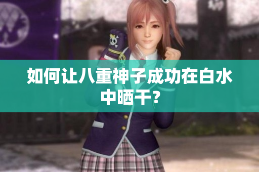 如何让八重神子成功在白水中晒干？