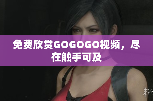 免费欣赏GOGOGO视频，尽在触手可及