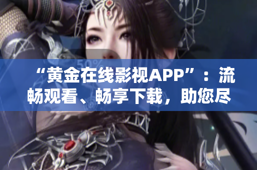 “黄金在线影视APP”：流畅观看、畅享下载，助您尽情追剧！