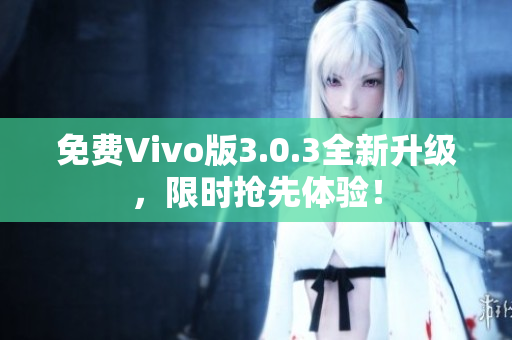 免费Vivo版3.0.3全新升级，限时抢先体验！