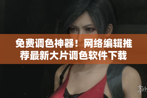 免费调色神器！网络编辑推荐最新大片调色软件下载
