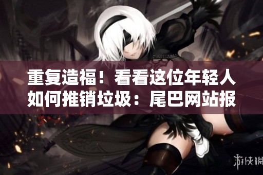 重复造福！看看这位年轻人如何推销垃圾：尾巴网站报道