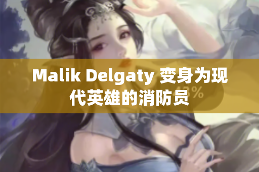 Malik Delgaty 变身为现代英雄的消防员