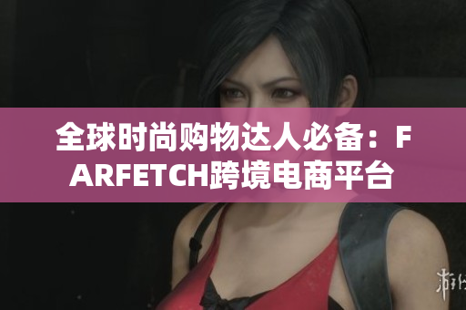 全球时尚购物达人必备：FARFETCH跨境电商平台