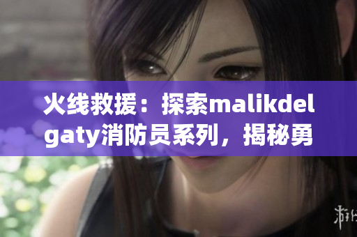 火线救援：探索malikdelgaty消防员系列，揭秘勇敢的英雄