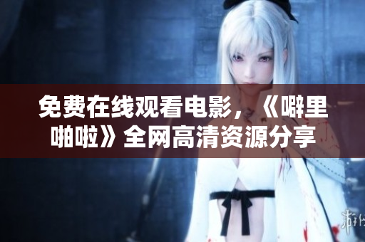 免费在线观看电影，《噼里啪啦》全网高清资源分享