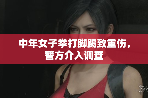 中年女子拳打脚踢致重伤，警方介入调查