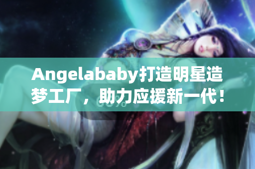 Angelababy打造明星造梦工厂，助力应援新一代！