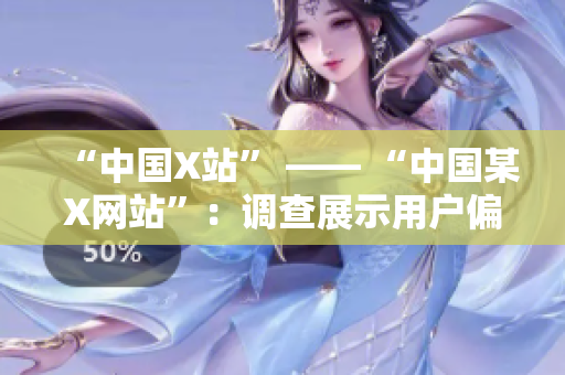 “中国X站” —— “中国某X网站”：调查展示用户偏好及行为