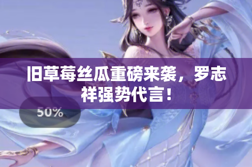 旧草莓丝瓜重磅来袭，罗志祥强势代言！