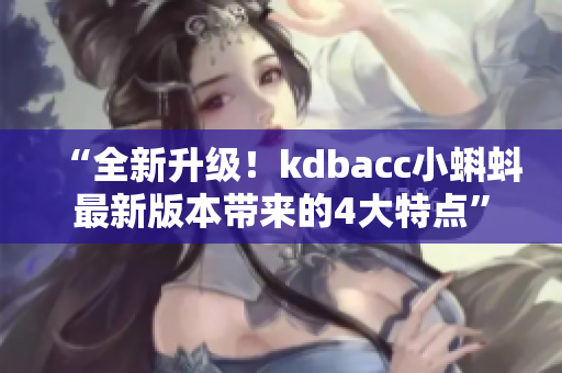 “全新升级！kdbacc小蝌蚪最新版本带来的4大特点”