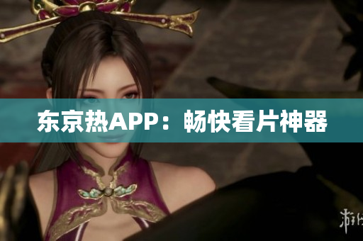 东京热APP：畅快看片神器