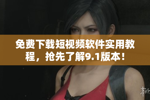 免费下载短视频软件实用教程，抢先了解9.1版本！