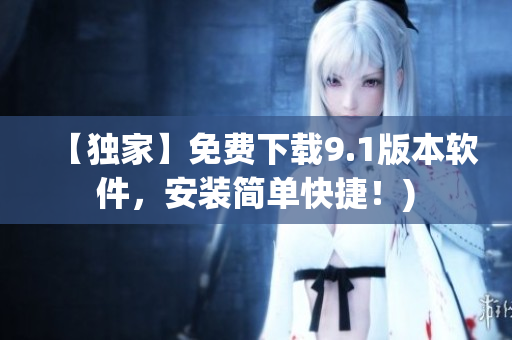【独家】免费下载9.1版本软件，安装简单快捷！)