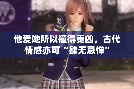 他爱她所以撞得更凶，古代情感亦可“肆无忌惮”