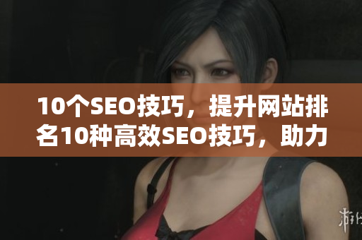 10个SEO技巧，提升网站排名10种高效SEO技巧，助力网站排名提升