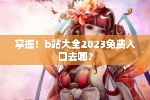 掌握！b站大全2023免费入口去哪？
