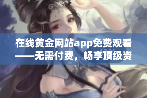 在线黄金网站app免费观看——无需付费，畅享顶级资源