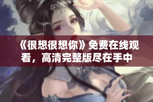 《很想很想你》免费在线观看，高清完整版尽在手中