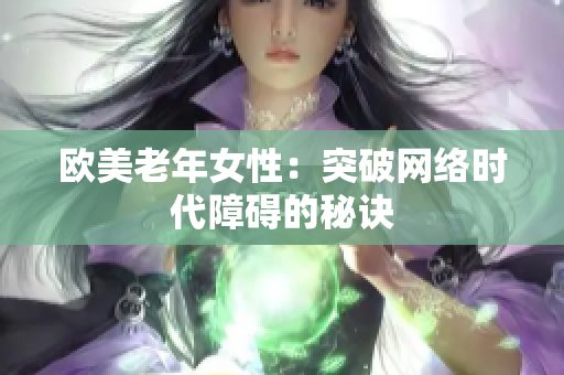 欧美老年女性：突破网络时代障碍的秘诀