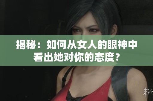 揭秘：如何从女人的眼神中看出她对你的态度？
