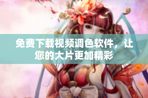 免费下载视频调色软件，让您的大片更加精彩