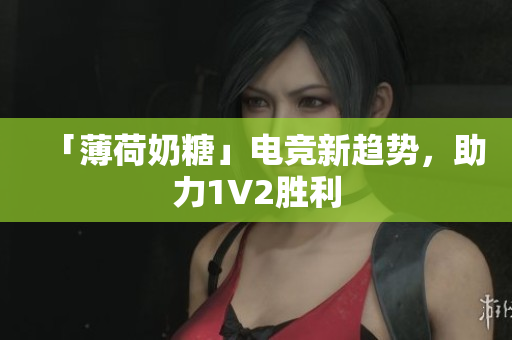 「薄荷奶糖」电竞新趋势，助力1V2胜利