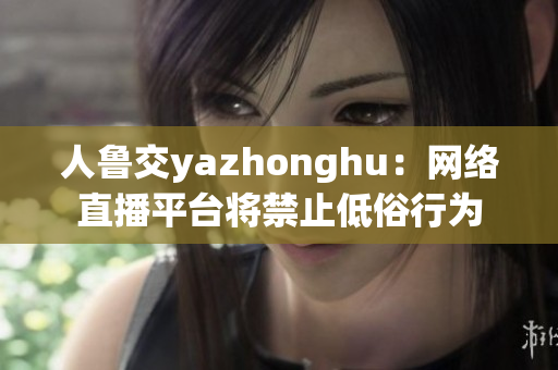 人鲁交yazhonghu：网络直播平台将禁止低俗行为