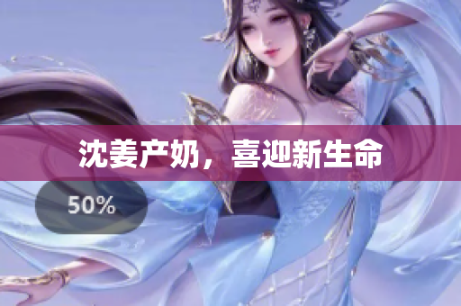 沈姜产奶，喜迎新生命