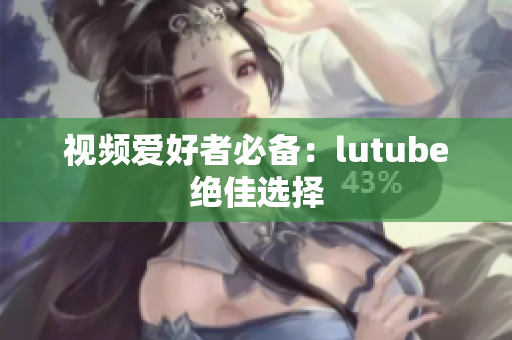 视频爱好者必备：lutube绝佳选择