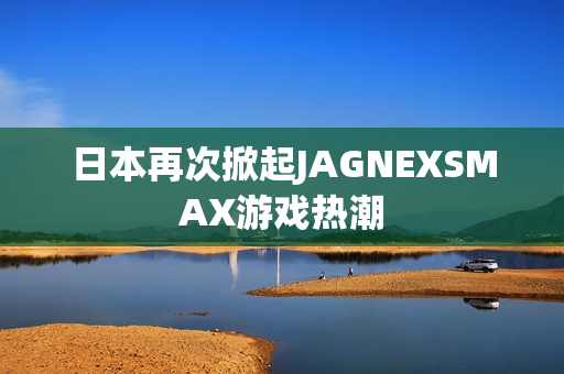 日本再次掀起JAGNEXSMAX游戏热潮