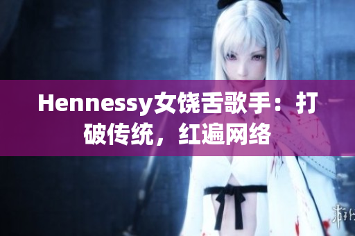 Hennessy女饶舌歌手：打破传统，红遍网络