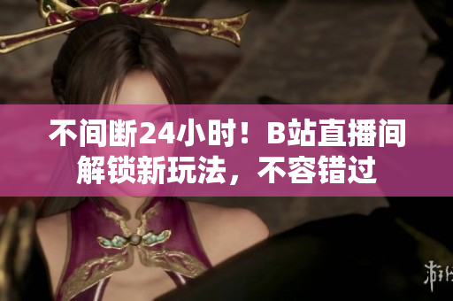 不间断24小时！B站直播间解锁新玩法，不容错过