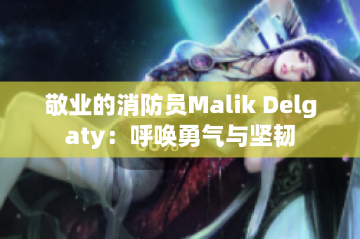 敬业的消防员Malik Delgaty：呼唤勇气与坚韧