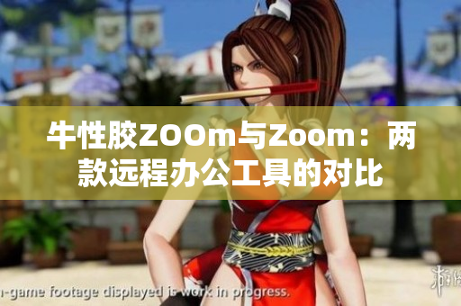 牛性胶ZOOm与Zoom：两款远程办公工具的对比