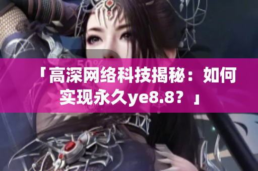 「高深网络科技揭秘：如何实现永久ye8.8？」