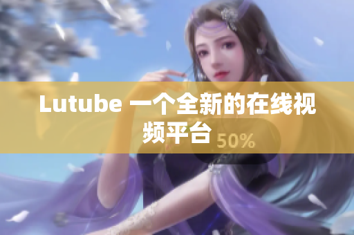 Lutube 一个全新的在线视频平台