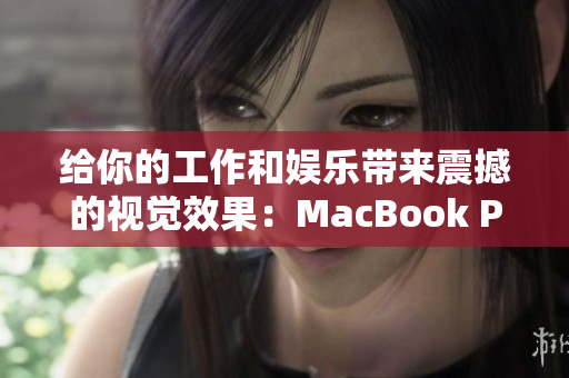 给你的工作和娱乐带来震撼的视觉效果：MacBook Pro 重磅升级！