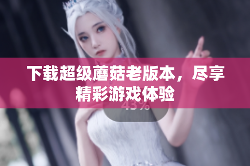 下载超级蘑菇老版本，尽享精彩游戏体验