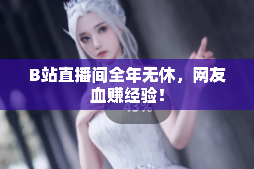 B站直播间全年无休，网友血赚经验！
