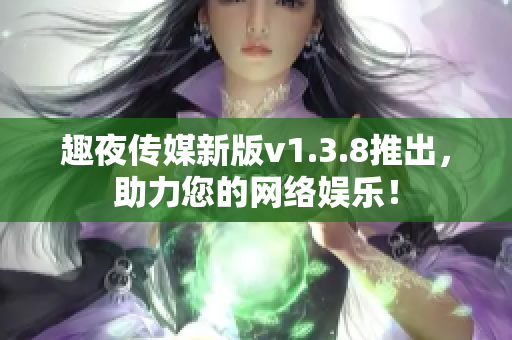 趣夜传媒新版v1.3.8推出，助力您的网络娱乐！