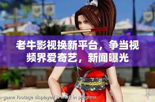 老牛影视换新平台，争当视频界爱奇艺，新闻曝光