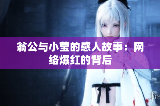 翁公与小莹的感人故事：网络爆红的背后