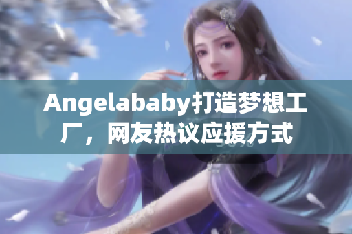 Angelababy打造梦想工厂，网友热议应援方式