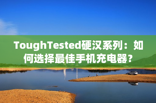 ToughTested硬汉系列：如何选择最佳手机充电器？