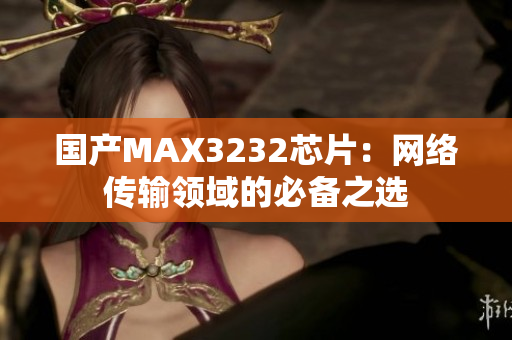 国产MAX3232芯片：网络传输领域的必备之选