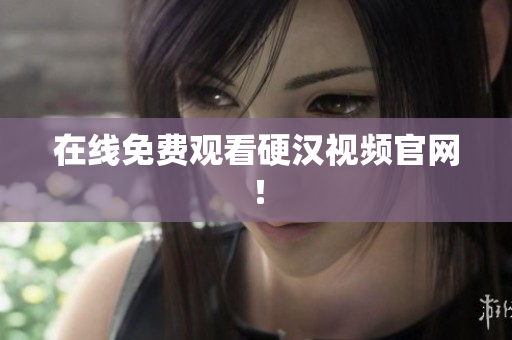 在线免费观看硬汉视频官网！