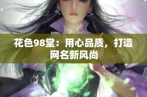花色98堂：用心品质，打造网名新风尚